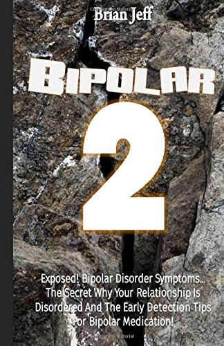 Bipolar-2: Exposed! Bipolar Disorder Symptoms...The Secret Why Your Relationship Is Disordered And The Early Detection Tips For Bipolar Medication!