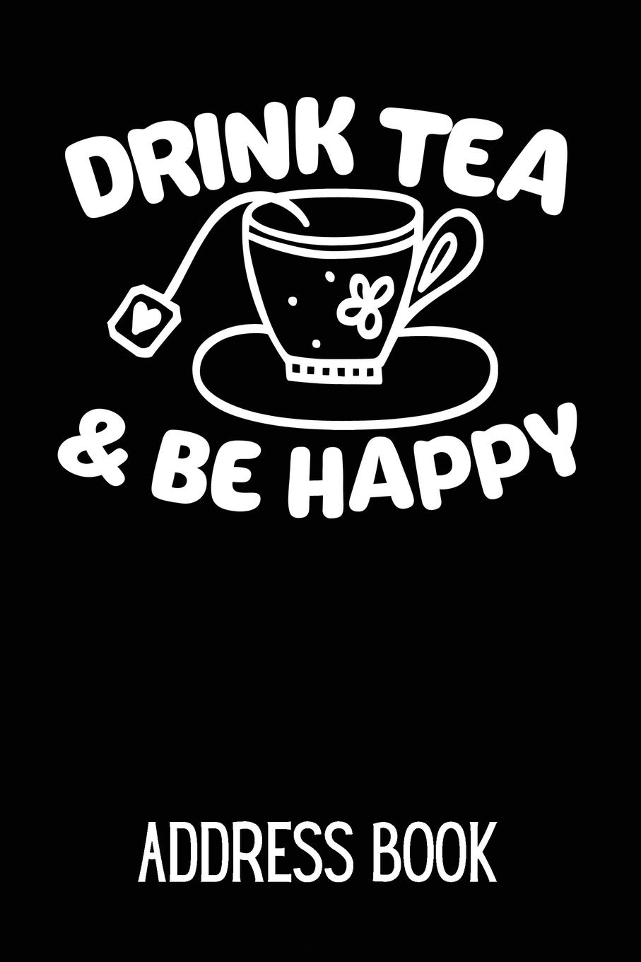 Drink Tea & Be Happy Address Book: Address Log Book For Contacts (Friends, Family & Colleagues) With Space For Addresses, Phone Numbers, Emails, Anniversaries & Birthdays