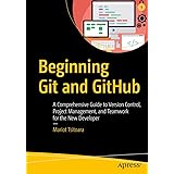 Beginning Git and GitHub: A Comprehensive Guide to Version Control, Project Management, and Teamwork for the New Developer