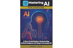 Mastering AI for Everyone: A Clear, Practical Guide to Understanding Artificial Intelligence and Using It in Everyday Life