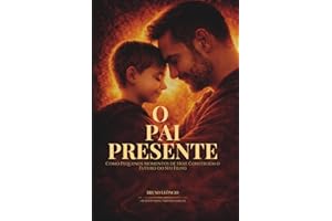 O Pai Presente: Como Pequenos Momentos De Hoje Constroem o Futuro Do Seu Filho
