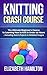 Knitting: Crash Course - The Ultimate Beginner's Course to Learning How to Knit In Under 12 Hours - Including Quick Projects & Detailed Images