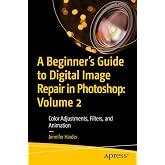 A Beginner&rsquo;s Guide to Digital Image Repair in Photoshop: Volume 2: Color Adjustments, Filters, and Animation