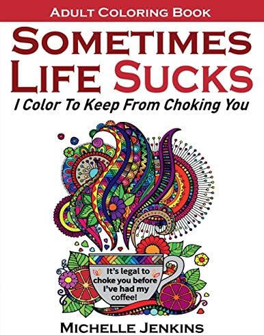 Sometimes Life Sucks! - Adult Coloring Book: I Color To Keep From Choking You (Coloring For Relaxation)