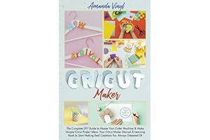Cricut Maker: The Complete DIY Guide to Master Your Cutter Machine & Make Unique Cricut Project Ideas. Your Cricut Maker Manual & Learning Book to Start Making Real Creations You Always Dreamed Of