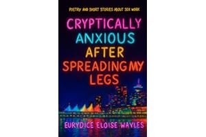 Cryptically Anxious After Spreading My Legs: poetry and short stories about sex work
