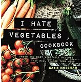 I Hate Vegetables Cookbook: Fresh and Easy Vegetable Recipes That Will Change Your Mind