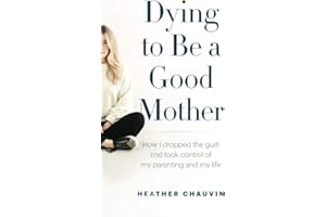 Dying To Be A Good Mother: How I Dropped the Guilt and Took Control of My Parenting and My Life