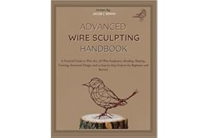 Advanced Wire Sculpting Handbook: A Practical Guide to Wire Art, 3D Wire Sculptures, Bending, Shaping, Twisting, Structural D