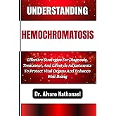 UNDERSTANDING HEMOCHROMATOSIS: Effective Strategies For Diagnosis, Treatment, And Lifestyle Adjustments To Protect Vital Organs And Enhance Well-Being