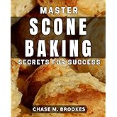 Master Scone Baking Secrets for Success: Unlocking the Art of Perfecting Irresistible Scones: Expert Tips & Techniques