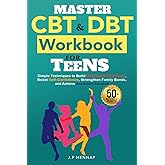 Master CBT and DBT Workbook For Teens: Simple Techniques To Build Emotional Resilience, Boost Self-confidence, Strengthen Family Bonds, And Achieve Academic Success
