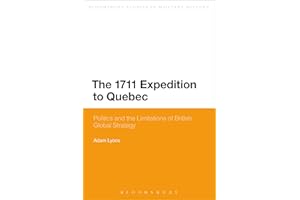 The 1711 Expedition to Quebec: Politics and the Limitations of British Global Strategy (Bloomsbury Studies in Military History)