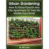 Urban Gardening: How To Grow Food In Any City Apartment Or Yard No Matter How Small (Growing Indoors, On Rooftop , Small Yards,  Balcony Gardens, Planting ... Systems) (Gardening Guidebook Book 1)