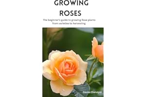 GROWING ROSES : The beginner's guide to growing Rose plants from varieties to harvesting (Flowers Book 1)