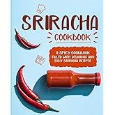 Sriracha Cookbook: A Spicy Cookbook Filled with Delicious and Easy Sriracha Recipes