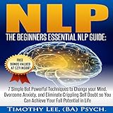 NLP: The Beginners Essential NLP Guide: 7 Simple but Powerful Techniques to Change Your Mind, Overcome Anxiety, and Eliminate Crippling Self Doubt So You Can Achieve Your Full Potential in Life