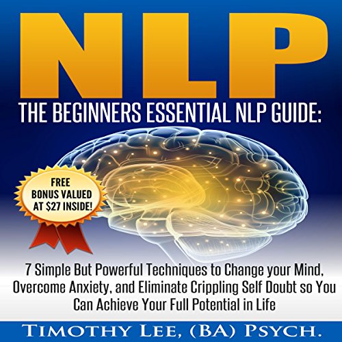 NLP: The Beginners Essential NLP Guide: 7 Simple but Powerful Techniques to Change Your Mind, Overcome Anxiety, and Eliminate Crippling Self Doubt So You Can Achieve Your Full Potential in Life