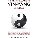 The Art of Balancing YIN-YANG Energy: Discover the Secret to Energized Living; Attain Wholeness, Find Inner Equilibrium and Serenity in Your Everyday Existence (Energize Your Mind, Body & Soul)