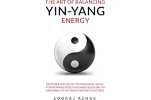 The Art of Balancing YIN-YANG Energy: Discover the Secret to Energized Living; Attain Wholeness, Find Inner Equilibrium and Serenity in Your Everyday Existence (Energize Your Mind, Body & Soul)
