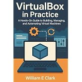 VirtualBox in Practice: A Hands-On Guide to Building, Managing, and Automating Virtual Machines