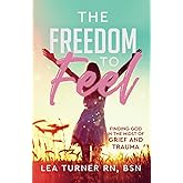 The Freedom To Feel: Finding God in the Midst of Grief and Trauma