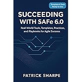 Succeeding with SAFe 6.0: Real-World Tools, Templates, Practices, and Playbooks for Agile Success