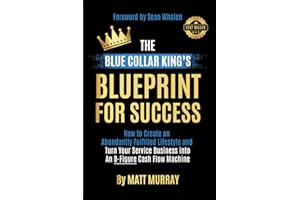The Blue Collar King's Blueprint for Success: How to Create an Abundantly Fulfilled Lifestyle and Turn Your Service Business into an 8-Figure Cash Flow Machine