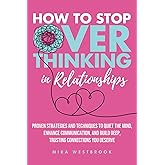 How to Stop Overthinking in Relationships: Proven Strategies and Techniques to Quiet the Mind, Enhance Communication, and Build Deep, Trusting Connections You Deserve