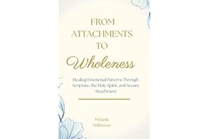 From Attachments To Wholeness : Healing Emotional Patterns Through Scripture, the Holy Spirit, and Secure Attachment