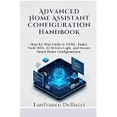 Advanced Home Assistant Configuration Handbook: Step-by-Step Guide to YAML, Jinja2, Node-RED, AI-Driven Logic, and Secure Smart Home Configurations. (Advanced Home Assistant Mastery Series)
