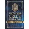 Uncovering Greek Mythology: A Beginner's Guide into the World of Greek Gods and Goddesses (Mythology Collection)