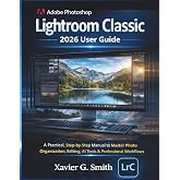 Adobe Photoshop Lightroom Classic 2026 User Guide: A Practical, Step-by-Step Manual to Master Photo Organization, Editing, AI Tools &amp; Professional Workflows