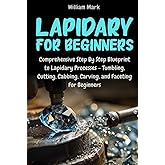 Lapidary for Beginners: Comprehensive Step By Step Blueprint to Lapidary Processes - Tumbling, Cutting, Cabbing, Carving, and Faceting For Beginners