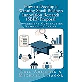 How to Develop a Winning Small Business Innovation Research (SBIR) Proposal: Government Contractor Knowledge Series