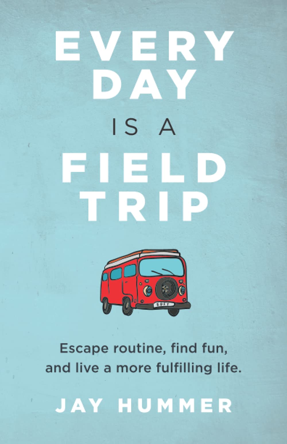 EVERY DAY IS A FIELD TRIP: Escape routine, find fun, and live a more fulfilling life