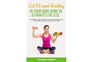 Get Fit and Healthy in Your Own Home in 20 Minutes or Less: An Essential Daily Exercise Plan and Simple Meal Ideas to Lose Weight and Get the Body You Want