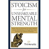 Stoicism For Unshakeable Mental Strength: Master The Art Of Stoicism To Achieve Mental Clarity, Build Resilience In Tough Times And Navigate Life's Obstacles With Ease