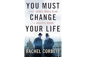 You Must Change Your Life: The Story of Rainer Maria Rilke and Auguste Rodin