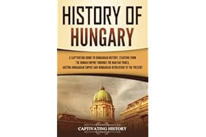 History of Hungary: A Captivating Guide to Hungarian History, Starting from the Roman Empire through the Magyar Tribes, Austr