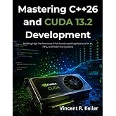 Mastering C++26 and CUDA 13.2 Development: Building High-Performance GPU-Accelerated Applications for AI, HPC, and Real-Time Systems (The Future-Ready Programmer Series)