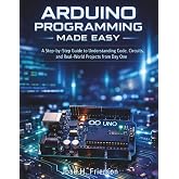 Arduino Programming Made Easy: A Step-by-Step Guide to Understanding Code, Circuits, and Real-World Projects from Day One (Programming for beginners)