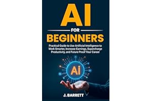 AI for Beginners: Practical Guide to Use Artificia Intelligence to Work Smarter, Increase Earnings, Supercharge Productivity, and Future Proof Your Career
