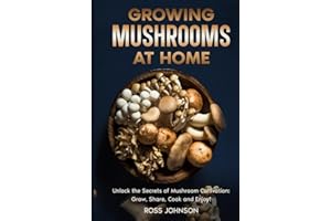 Growing Mushrooms at Home: Unlock the Secrets of Mushroom Cultivation: Grow, Share, Cook and Enjoy!; A Step-by-Step Guide to Growing Gourmet Mushrooms Indoors & Outdoors for Fun, Health, and Profit!