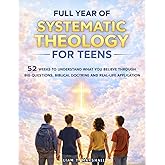 Full Year of Systematic Theology for Teens: 52 Weeks to Understand What You Believe Through Big Questions, Biblical Doctrine and Real-Life Application
