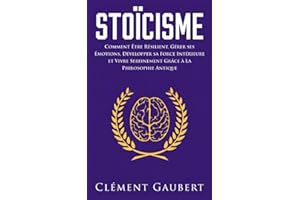 Stoïcisme: Comment Être Résilient, Gérer ses Émotions, Développer sa Force Intérieure et Vivre Sereinement Grâce à La Philoso