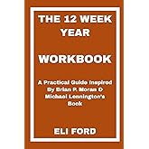 The 12 Week Year Workbook: A Practical Guide Inspired By Brian P. Moran & Michael Lennington’s Book