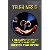 Telekinesis: A Beginner's Step-By-Step Guide To Developing Telekinesis (Psychokinesis)