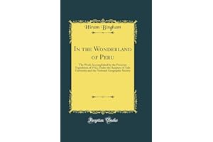 In the Wonderland of Peru: The Work Accomplished by the Peruvian Expedition of 1912, Under the Auspices of Yale University and the National Geographic Society (Classic Reprint)