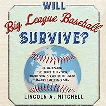 Will Big League Baseball Survive?: Globalization, the End of Television, Youth Sports, and the Future of Major League Baseball Will Big League Baseball Survive?: Globalization, the End of Television, Youth Sports, and the Future of Major League Baseball